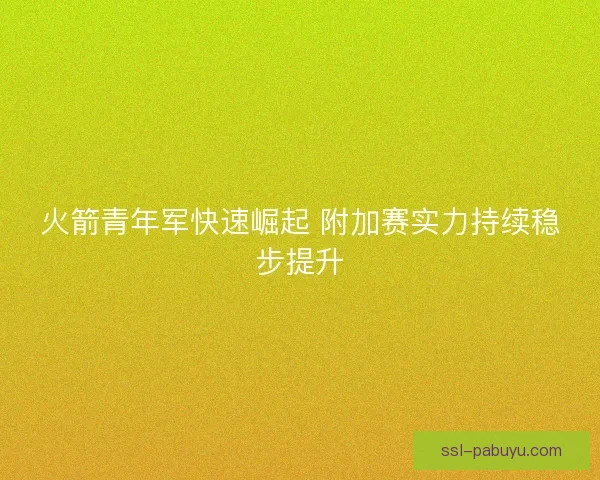 火箭青年军快速崛起 附加赛实力持续稳步提升 火箭青年军快速崛起 附加赛实力持续稳步提升