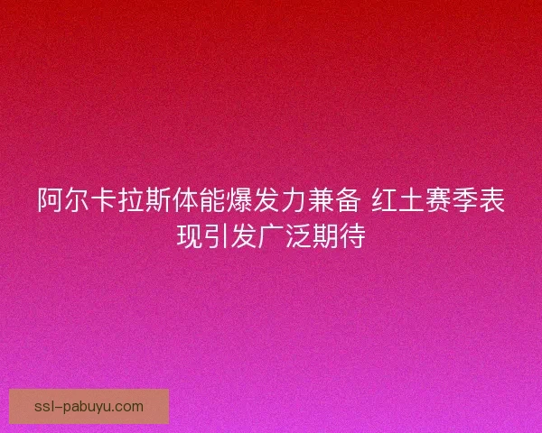 阿尔卡拉斯体能爆发力兼备 红土赛季表现引发广泛期待 阿尔卡拉斯体能爆发力兼备 红土赛季表现引发广泛期待