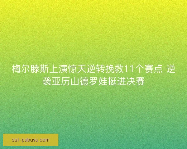 梅尔滕斯上演惊天逆转挽救11个赛点 逆袭亚历山德罗娃挺进决赛
