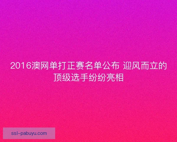 2016澳网单打正赛名单公布 迎风而立的顶级选手纷纷亮相
