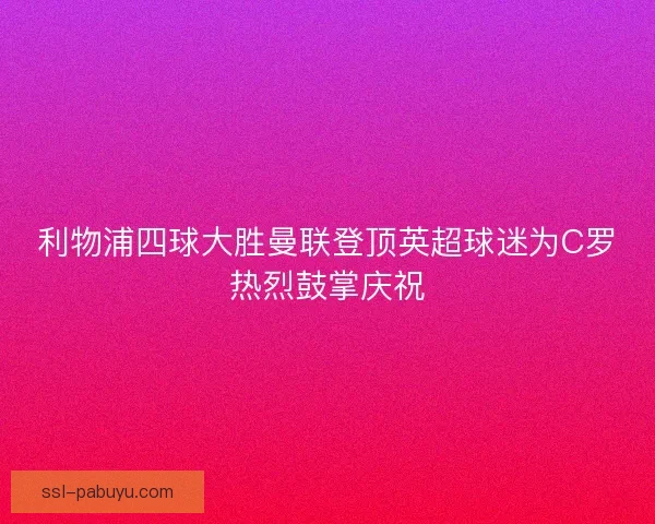 利物浦四球大胜曼联登顶英超球迷为C罗热烈鼓掌庆祝