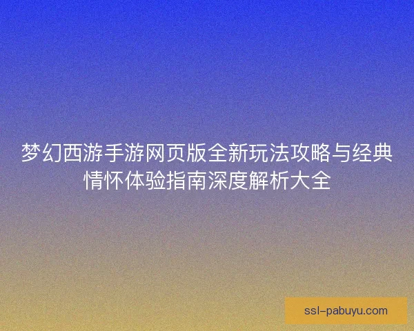 梦幻西游手游网页版全新玩法攻略与经典情怀体验指南深度解析大全