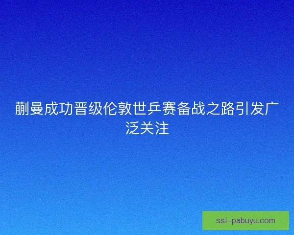 蒯曼成功晋级伦敦世乒赛备战之路引发广泛关注