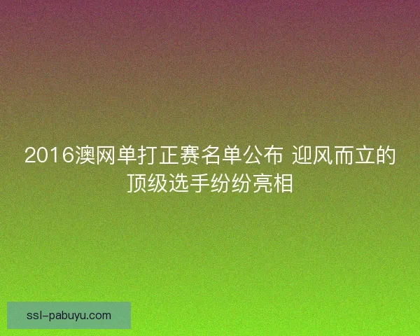 2016澳网单打正赛名单公布 迎风而立的顶级选手纷纷亮相 2016澳网单打正赛名单公布 迎风而立的顶级选手纷纷亮相