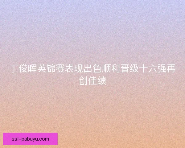 丁俊晖英锦赛表现出色顺利晋级十六强再创佳绩