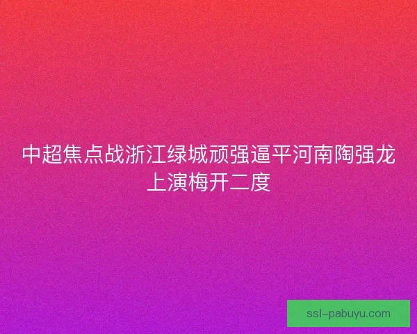 中超焦点战浙江绿城顽强逼平河南陶强龙上演梅开二度