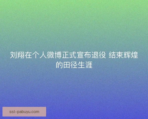 刘翔在个人微博正式宣布退役 结束辉煌的田径生涯