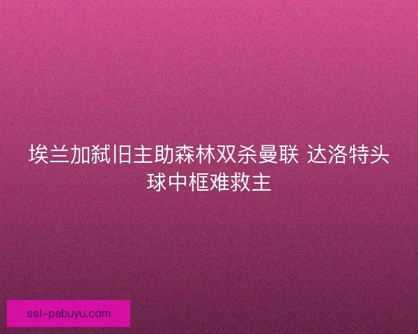 埃兰加弑旧主助森林双杀曼联 达洛特头球中框难救主