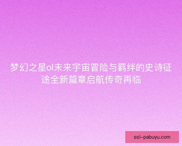 梦幻之星ol未来宇宙冒险与羁绊的史诗征途全新篇章启航传奇再临