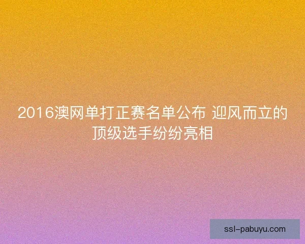 2016澳网单打正赛名单公布 迎风而立的顶级选手纷纷亮相