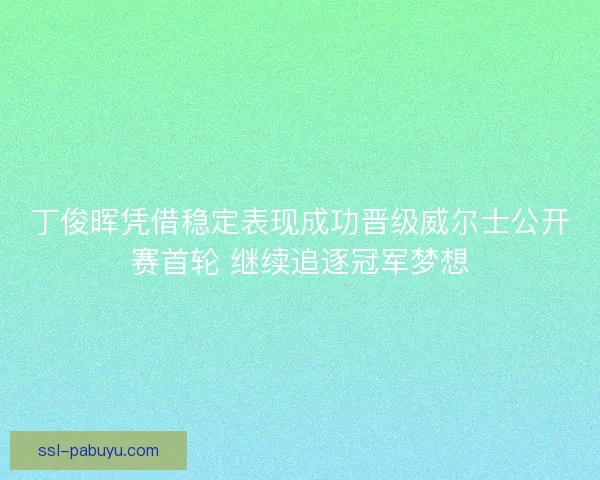 丁俊晖凭借稳定表现成功晋级威尔士公开赛首轮 继续追逐冠军梦想 丁俊晖凭借稳定表现成功晋级威尔士公开赛首轮 继续追逐冠军梦想