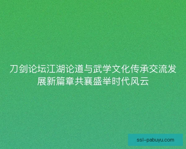 刀剑论坛江湖论道与武学文化传承交流发展新篇章共襄盛举时代风云 刀剑论坛江湖论道与武学文化传承交流发展新篇章共襄盛举时代风云