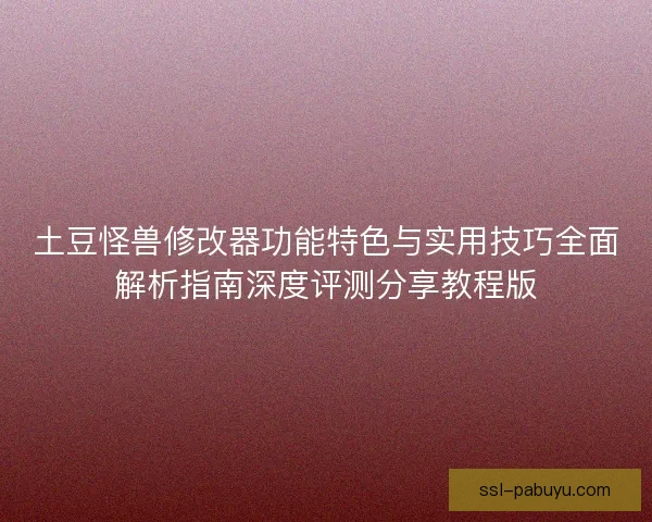 土豆怪兽修改器功能特色与实用技巧全面解析指南深度评测分享教程版 土豆怪兽修改器功能特色与实用技巧全面解析指南深度评测分享教程版