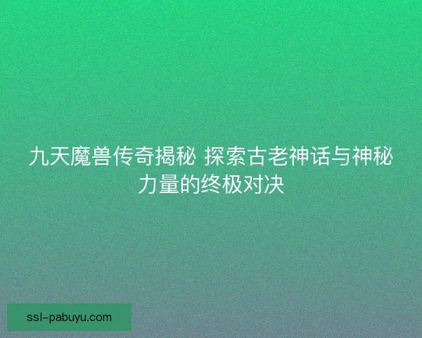九天魔兽传奇揭秘 探索古老神话与神秘力量的终极对决 九天魔兽传奇揭秘 探索古老神话与神秘力量的终极对决