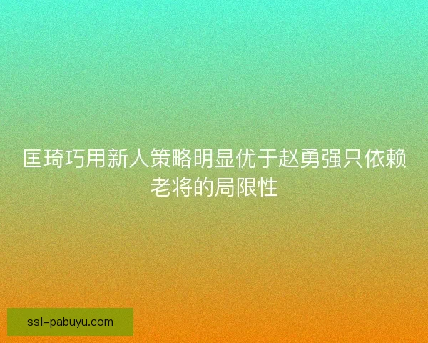 匡琦巧用新人策略明显优于赵勇强只依赖老将的局限性 匡琦巧用新人策略明显优于赵勇强只依赖老将的局限性