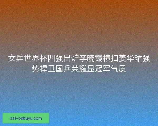 女乒世界杯四强出炉李晓霞横扫姜华珺强势捍卫国乒荣耀显冠军气质 女乒世界杯四强出炉李晓霞横扫姜华珺强势捍卫国乒荣耀显冠军气质
