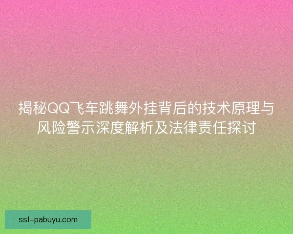 揭秘QQ飞车跳舞外挂背后的技术原理与风险警示深度解析及法律责任探讨