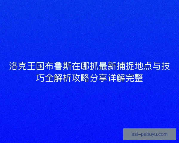洛克王国布鲁斯在哪抓最新捕捉地点与技巧全解析攻略分享详解完整 洛克王国布鲁斯在哪抓最新捕捉地点与技巧全解析攻略分享详解完整